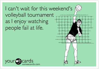 I can't wait for this weekend's
volleyball tournament 
as I enjoy watching 
people fail at life.