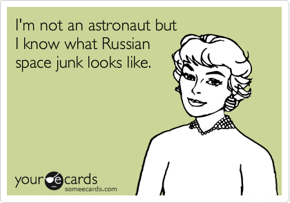 I'm not an astronaut but
I know what Russian
space junk looks like.