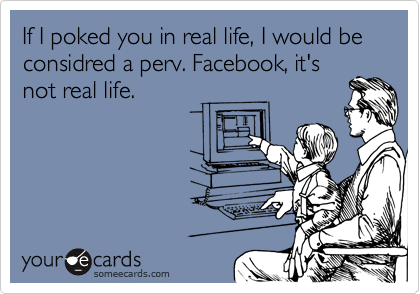 If I poked you in real life, I would be considred a perv. Facebook, it's
not real life. 
