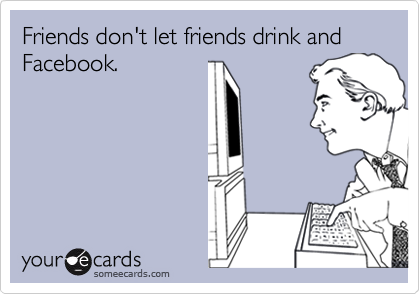 Friends don't let friends drink and Facebook. 