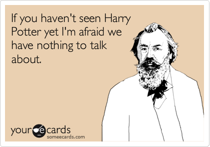 If you haven't seen Harry
Potter yet I'm afraid we
have nothing to talk
about. 