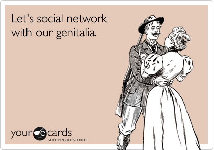 Let's social network 
with our genitalia.