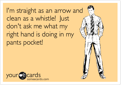 I'm straight as an arrow and 
clean as a whistle!  Just
don't ask me what my
right hand is doing in my
pants pocket!  