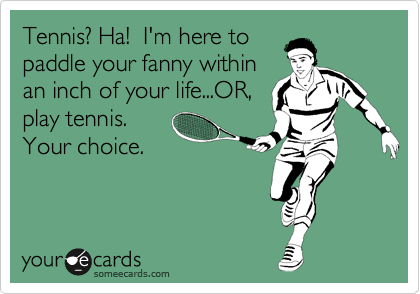 Tennis? Ha!  I'm here to 
paddle your fanny within
an inch of your life...OR,
play tennis. 
Your choice. 