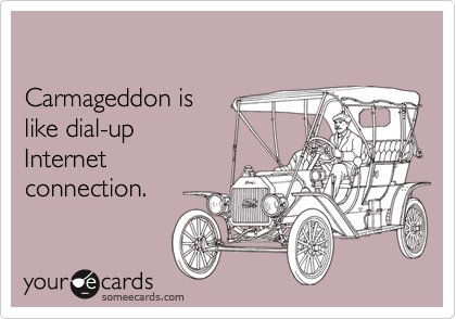 

Carmageddon is
like dial-up 
Internet
connection.