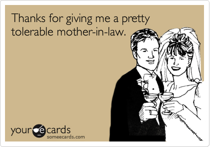 Thanks for giving me a pretty tolerable mother-in-law.