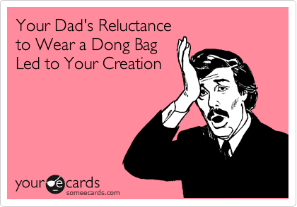 Your Dad's Reluctance
to Wear a Dong Bag
Led to Your Creation