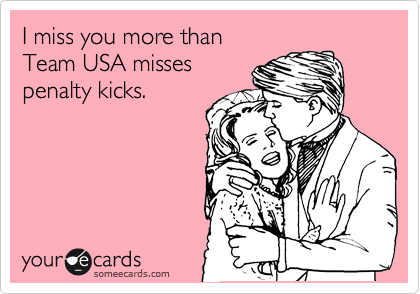 I miss you more than
Team USA misses
penalty kicks.