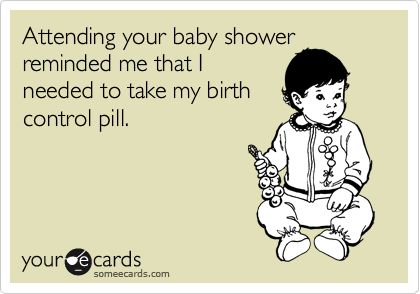 Attending your baby shower
reminded me that I
needed to take my birth
control pill.