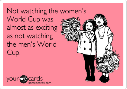 Not watching the women's
World Cup was
almost as exciting
as not watching
the men's World
Cup.