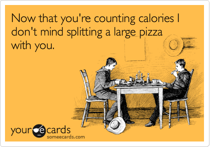 Now that you're counting calories I don't mind splitting a large pizza with you.