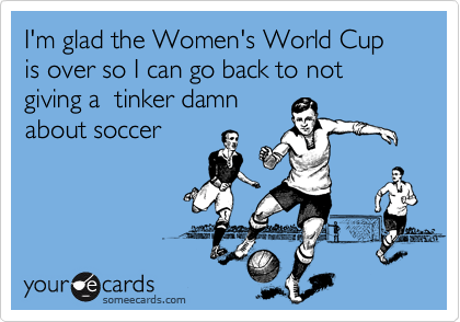 I'm glad the Women's World Cup is over so I can go back to not giving a  tinker damn 
about soccer