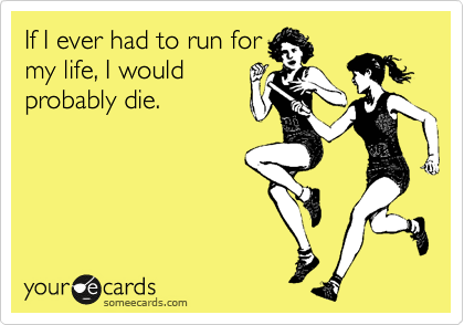 If I ever had to run for
my life, I would
probably die.