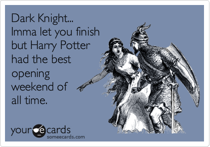 Dark Knight...
Imma let you finish
but Harry Potter
had the best
opening
weekend of 
all time.