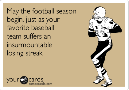 May the football seasonbegin, just as yourfavorite baseballteam suffers aninsurmountablelosing streak.