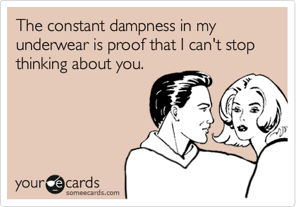 The constant dampness in my underwear is proof that I can't stop thinking about you.
