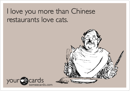 I love you more than Chinese restaurants love cats.