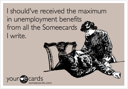 I should've received the maximum in unemployment benefits
from all the Someecards 
I write.