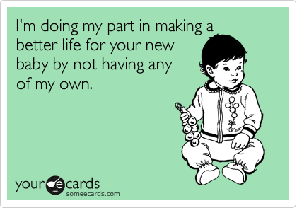 I'm doing my part in making a
better life for your new 
baby by not having any 
of my own.