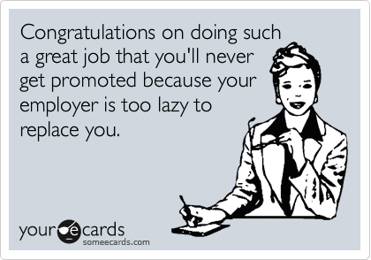 Congratulations on doing such
a great job that you'll never
get promoted because your
employer is too lazy to
replace you.