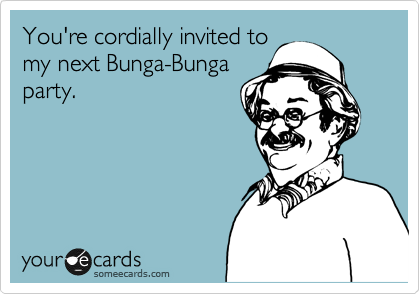You're cordially invited to
my next Bunga-Bunga
party.