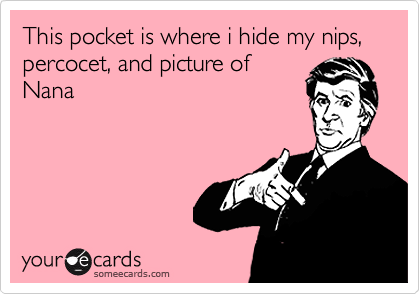 This pocket is where i hide my nips, percocet, and picture of
Nana