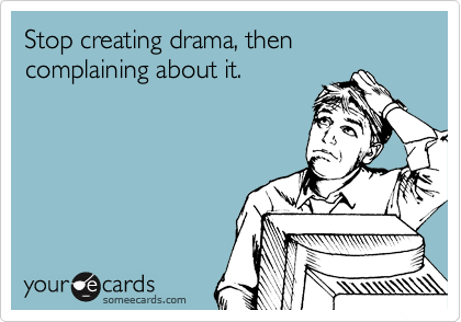 Stop creating drama, then complaining about it.