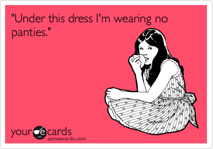 "Under this dress I'm wearing no panties."