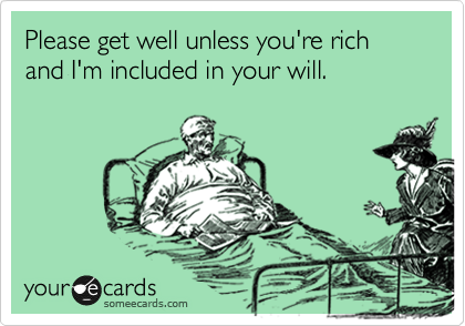 Please get well unless you're rich and I'm included in your will.