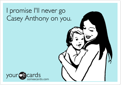 I promise I'll never go
Casey Anthony on you. 