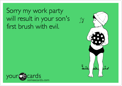 Sorry my work party 
will result in your son's  
first brush with evil.