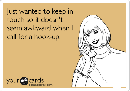 Just wanted to keep in
touch so it doesn't
seem awkward when I
call for a hook-up.