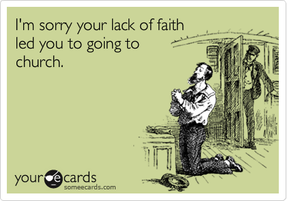 I'm sorry your lack of faith            led you to going to     
church.