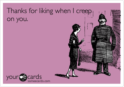 Thanks for liking when I creep
on you.