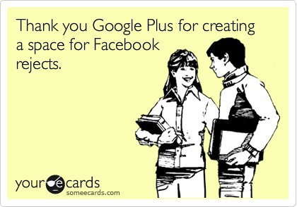 Thank you Google Plus for creating a space for Facebook
rejects.