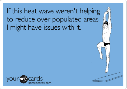If this heat wave weren't helping
to reduce over populated areas
I might have issues with it.