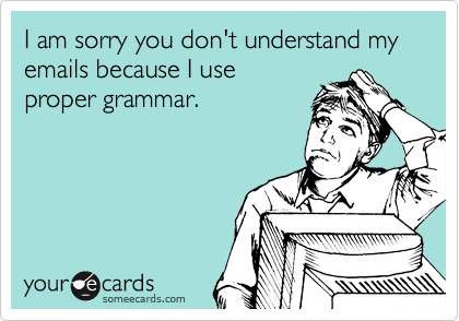 I am sorry you don't understand my emails because I use
proper grammar.