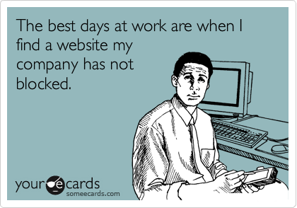 The best days at work are when I find a website my
company has not
blocked.