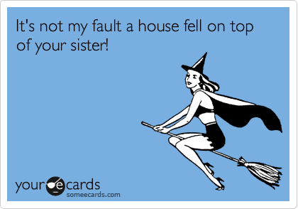 It's not my fault a house fell on top of your sister!