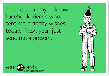 Thanks to all my unknown
Facebook friends who
sent me birthday wishes
today.  Next year, just
send me a present. 