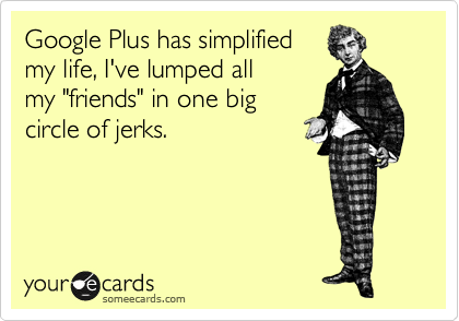 Google Plus has simplified
my life, I've lumped all
my "friends" in one big
circle of jerks.