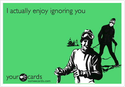 I actually enjoy ignoring you
