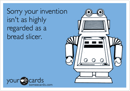 Sorry your invention
isn't as highly
regarded as a
bread slicer.