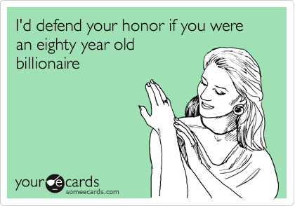 I'd defend your honor if you were an eighty year old
billionaire