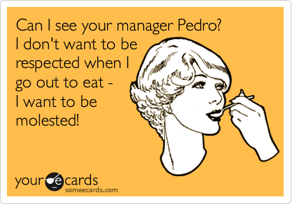 Can I see your manager Pedro? 
I don't want to be 
respected when I
go out to eat - 
I want to be
molested!