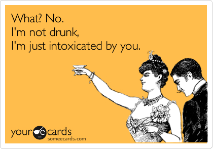 What? No.
I'm not drunk,
I'm just intoxicated by you.