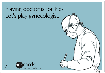 Playing doctor is for kids! 
Let's play gynecologist.