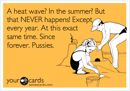 A heat wave? In the summer? But that NEVER happens! Except 
every year. At this exact 
same time. Since 
forever. Pussies.