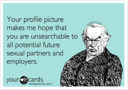 
Your profile picture 
makes me hope that 
you are unsearchable to
all potential future  
sexual partners and 
employers.