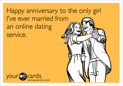 Happy anniversary to the only girl I've ever married from
an online dating
service.